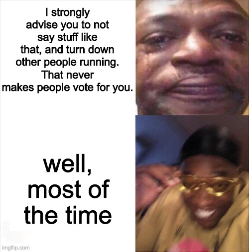 Sad Happy | I strongly advise you to not say stuff like that, and turn down other people running. That never makes people vote for you. well, most of th | image tagged in sad happy | made w/ Imgflip meme maker