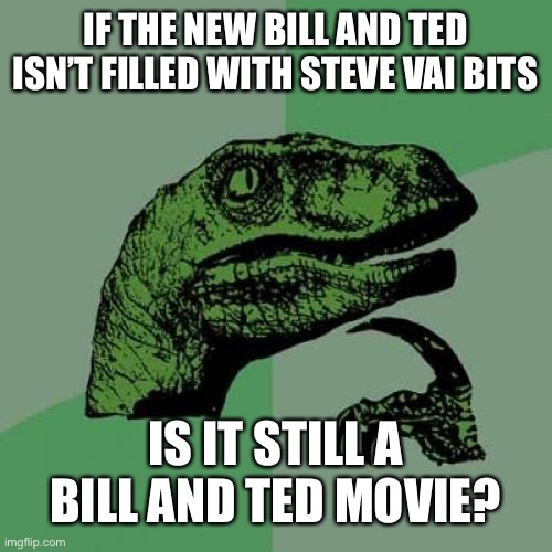2020 strikes again | IF THE NEW BILL AND TED ISN’T FILLED WITH STEVE VAI BITS; IS IT STILL A BILL AND TED MOVIE? | image tagged in memes,philosoraptor | made w/ Imgflip meme maker