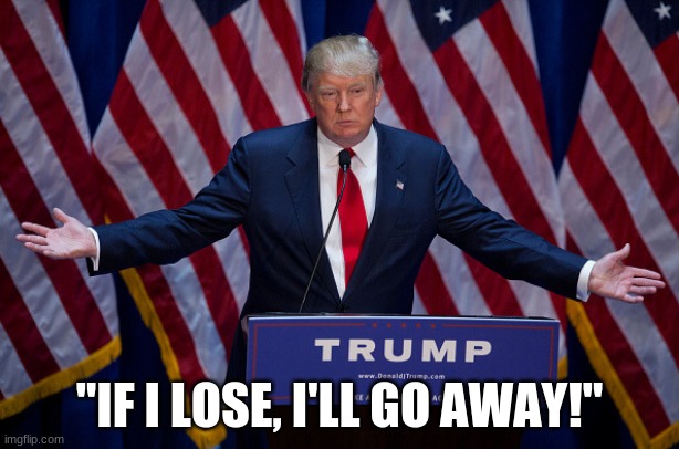 Donald Trump | "IF I LOSE, I'LL GO AWAY!" | image tagged in donald trump | made w/ Imgflip meme maker