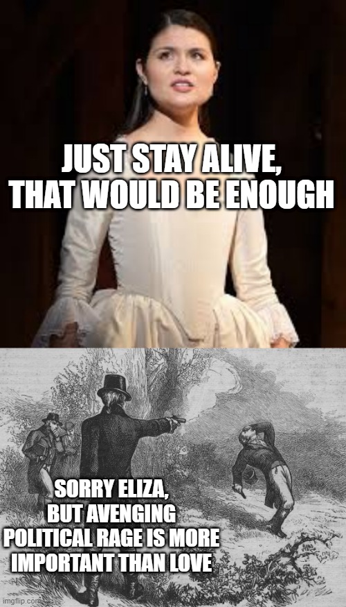 aaron burr done messed up... | JUST STAY ALIVE, THAT WOULD BE ENOUGH; SORRY ELIZA, BUT AVENGING POLITICAL RAGE IS MORE IMPORTANT THAN LOVE | image tagged in aaron burr and alexander hamilton,eliza hamilton,memes,funny,sad,love | made w/ Imgflip meme maker