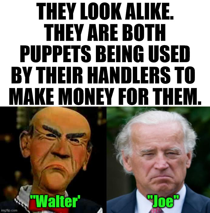 What do these dummies have in common? | THEY LOOK ALIKE. THEY ARE BOTH PUPPETS BEING USED BY THEIR HANDLERS TO 
MAKE MONEY FOR THEM. "Walter'                         "Joe" | image tagged in joe biden,walter,totally looks like,twins,political meme | made w/ Imgflip meme maker