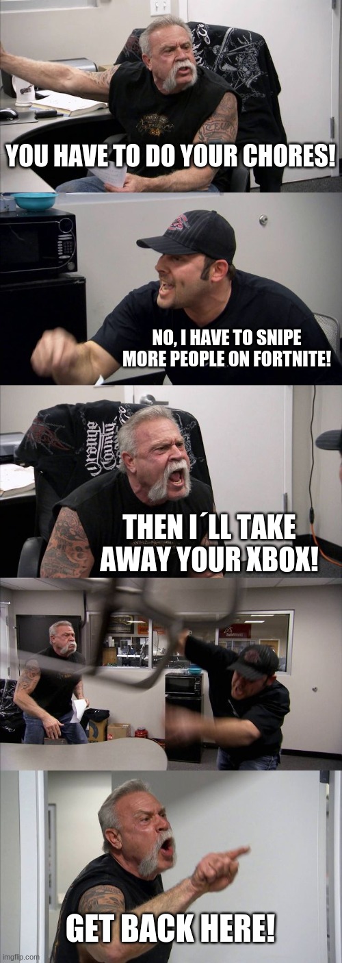 American Chopper Argument | YOU HAVE TO DO YOUR CHORES! NO, I HAVE TO SNIPE MORE PEOPLE ON FORTNITE! THEN I´LL TAKE AWAY YOUR XBOX! GET BACK HERE! | image tagged in memes,american chopper argument | made w/ Imgflip meme maker