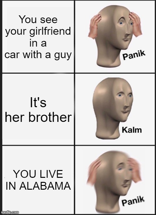 AHHHHHHHHH ALABAMA | You see your girlfriend in a car with a guy; It's her brother; YOU LIVE IN ALABAMA | image tagged in memes,panik kalm panik | made w/ Imgflip meme maker