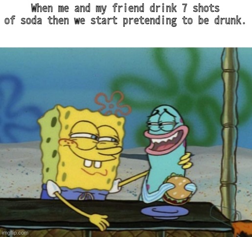 When me and my friend drink 7 shots of soda then we start pretending to be drunk. | made w/ Imgflip meme maker