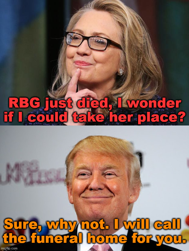 The meme is Ruthless. | RBG just died, I wonder if I could take her place? Sure, why not. I will call 
the funeral home for you. | image tagged in hillary clinton,donald trump approves,political meme | made w/ Imgflip meme maker