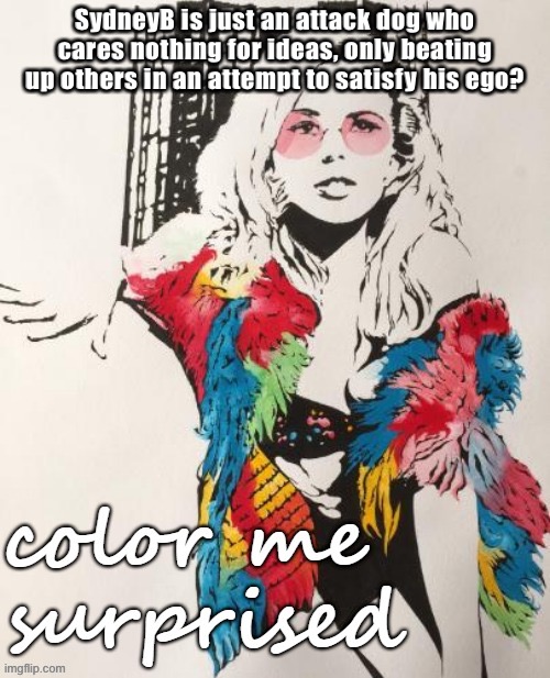 Kylie color me surprised | SydneyB is just an attack dog who cares nothing for ideas, only beating up others in an attempt to satisfy his ego? | image tagged in kylie color me surprised | made w/ Imgflip meme maker