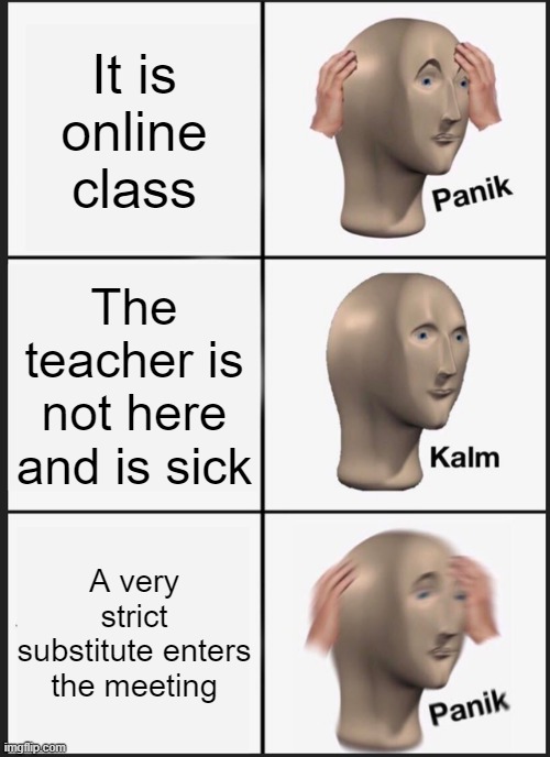 Panik Kalm Panik Meme | It is online class; The teacher is not here and is sick; A very strict substitute enters the meeting | image tagged in memes,panik kalm panik | made w/ Imgflip meme maker