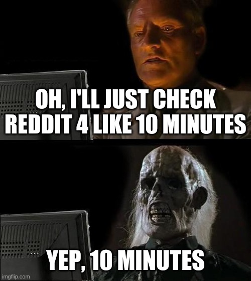 I'll Just Wait Here | OH, I'LL JUST CHECK REDDIT 4 LIKE 10 MINUTES; YEP, 10 MINUTES | image tagged in memes,i'll just wait here | made w/ Imgflip meme maker