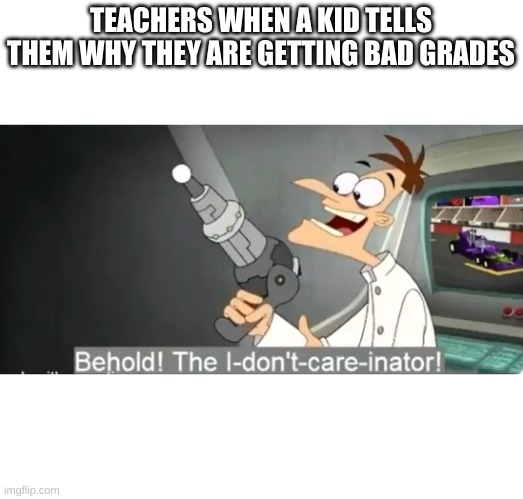 I dont care | TEACHERS WHEN A KID TELLS THEM WHY THEY ARE GETTING BAD GRADES | image tagged in i dont care | made w/ Imgflip meme maker