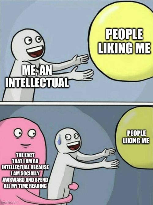 sorry it sucks but its the best I can do | PEOPLE LIKING ME; ME, AN INTELLECTUAL; PEOPLE LIKING ME; THE FACT THAT I AM AN INTELLECTUAL BECAUSE I AM SOCIALLY AWKWARD AND SPEND ALL MY TIME READING | image tagged in memes,running away balloon | made w/ Imgflip meme maker