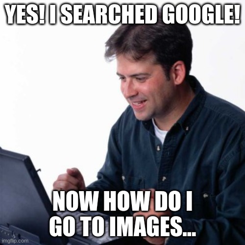 Net Noob | YES! I SEARCHED GOOGLE! NOW HOW DO I GO TO IMAGES... | image tagged in memes,net noob | made w/ Imgflip meme maker