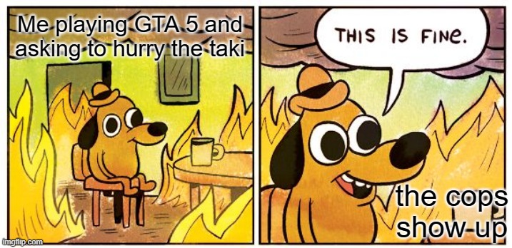 This Is Fine Meme | Me playing GTA 5 and asking to hurry the taki; the cops show up | image tagged in memes,this is fine,gta 5 | made w/ Imgflip meme maker