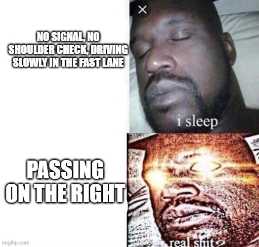 Real Shit | NO SIGNAL, NO SHOULDER CHECK, DRIVING SLOWLY IN THE FAST LANE; PASSING ON THE RIGHT | image tagged in real shit | made w/ Imgflip meme maker