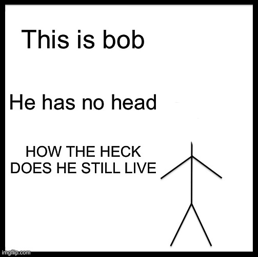 Bob the boi | This is bob; He has no head; HOW THE HECK DOES HE STILL LIVE | image tagged in memes,be like bill | made w/ Imgflip meme maker
