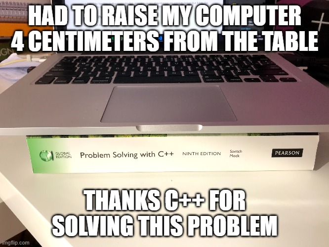 Problem solving with C++ | HAD TO RAISE MY COMPUTER 4 CENTIMETERS FROM THE TABLE; THANKS C++ FOR SOLVING THIS PROBLEM | image tagged in programming | made w/ Imgflip meme maker