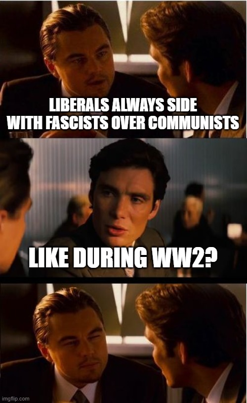 Inception Meme | LIBERALS ALWAYS SIDE WITH FASCISTS OVER COMMUNISTS; LIKE DURING WW2? | image tagged in memes,inception | made w/ Imgflip meme maker