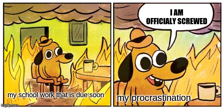 why is this always me | I AM OFFICIALY SCREWED; my procrastination; my school work that is due soon | image tagged in memes,this is fine | made w/ Imgflip meme maker