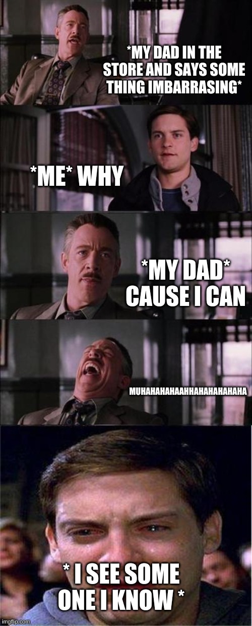 Peter Parker Cry Meme | *MY DAD IN THE STORE AND SAYS SOME THING IMBARRASING*; *ME* WHY; *MY DAD* CAUSE I CAN; MUHAHAHAHAAHHAHAHAHAHAHA; * I SEE SOME ONE I KNOW * | image tagged in memes,peter parker cry | made w/ Imgflip meme maker