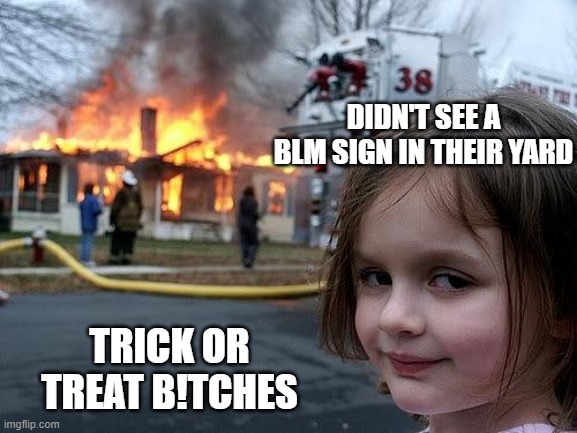 ANTIFA and BLM will be out trick or treating this year...with your kids. | DIDN'T SEE A BLM SIGN IN THEIR YARD; TRICK OR TREAT B!TCHES | image tagged in fire girl,funny,politics,blm,antifa | made w/ Imgflip meme maker