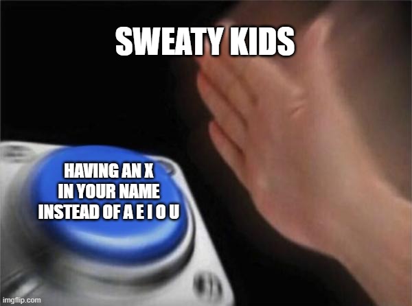 Blank Nut Button | SWEATY KIDS; HAVING AN X IN YOUR NAME INSTEAD OF A E I O U | image tagged in memes,blank nut button | made w/ Imgflip meme maker
