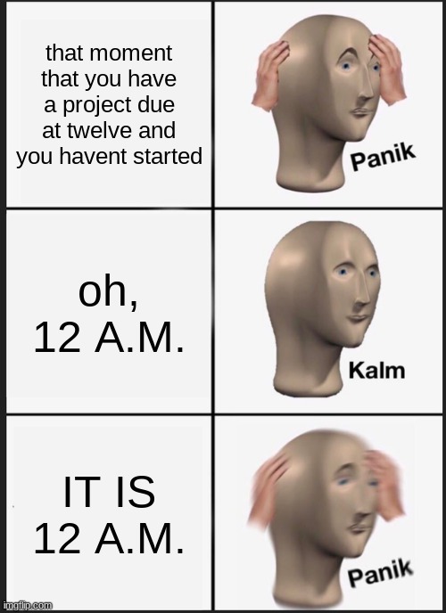 Panik Kalm Panik Meme | that moment that you have a project due at twelve and you havent started; oh, 12 A.M. IT IS 12 A.M. | image tagged in memes,panik kalm panik | made w/ Imgflip meme maker