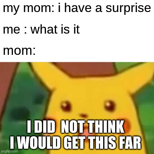 relatable stuffs | my mom: i have a surprise; me : what is it; mom:; I DID  NOT THINK I WOULD GET THIS FAR | image tagged in memes,surprised pikachu,picacu | made w/ Imgflip meme maker