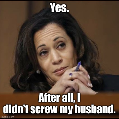 Kamala Harris  | Yes. After all, I didn’t screw my husband. | image tagged in kamala harris | made w/ Imgflip meme maker