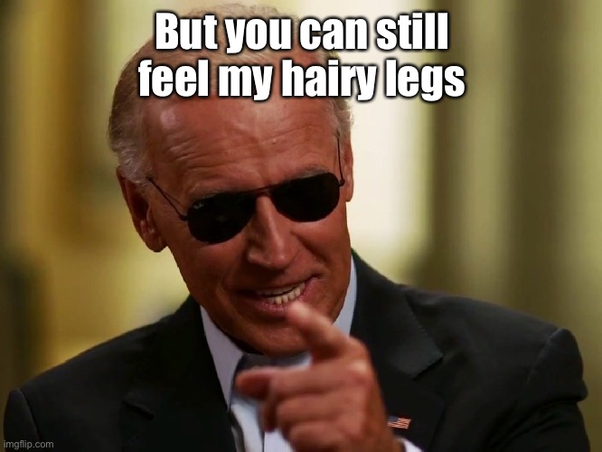 Cool Joe Biden | But you can still feel my hairy legs | image tagged in cool joe biden | made w/ Imgflip meme maker