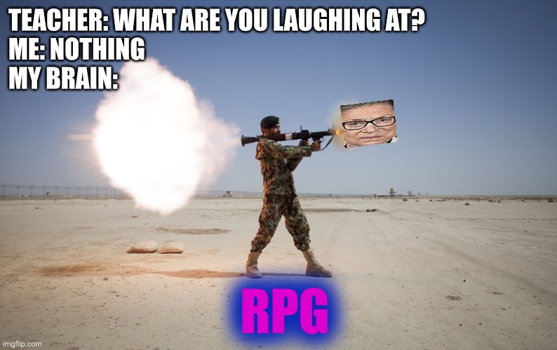 Ruth Pader Ginsburg | TEACHER: WHAT ARE YOU LAUGHING AT?
ME: NOTHING
MY BRAIN:; RPG | image tagged in rpg,funny,memes,ruth bader ginsburg,politics,teacher what are you laughing at | made w/ Imgflip meme maker