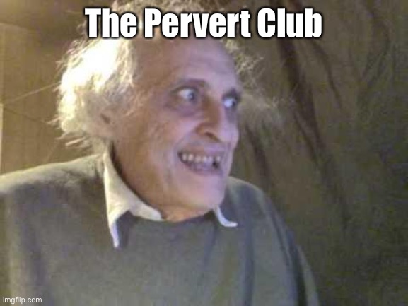 Old Pervert | The Pervert Club | image tagged in old pervert | made w/ Imgflip meme maker