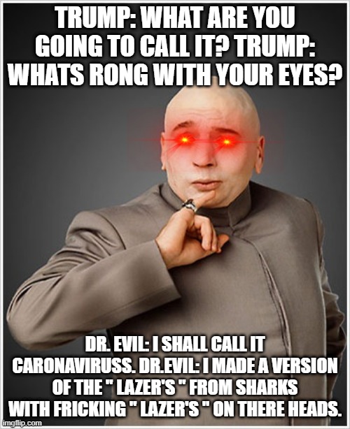 Dr Evil | TRUMP: WHAT ARE YOU GOING TO CALL IT? TRUMP: WHATS RONG WITH YOUR EYES? DR. EVIL: I SHALL CALL IT CARONAVIRUSS. DR.EVIL: I MADE A VERSION OF THE " LAZER'S " FROM SHARKS WITH FRICKING " LAZER'S " ON THERE HEADS. | image tagged in memes,dr evil | made w/ Imgflip meme maker