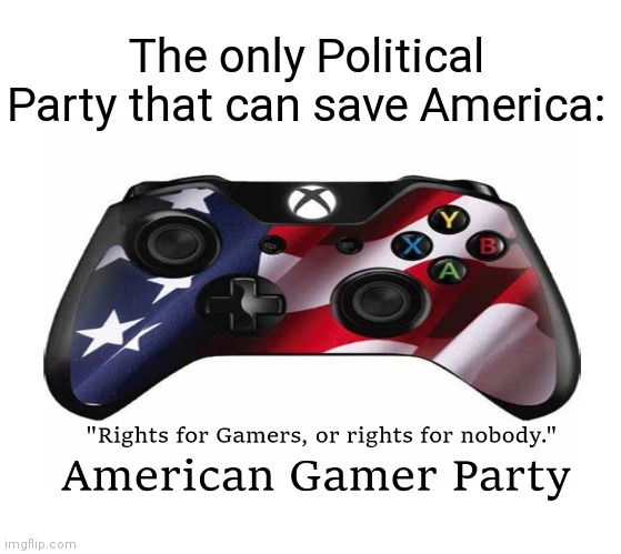 Vote. Now. |  The only Political Party that can save America: | image tagged in gamer,video games,videogames,controller,memes,funny memes | made w/ Imgflip meme maker