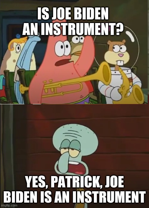 Is Joe biden and instrument | IS JOE BIDEN AN INSTRUMENT? YES, PATRICK, JOE BIDEN IS AN INSTRUMENT | image tagged in memes | made w/ Imgflip meme maker