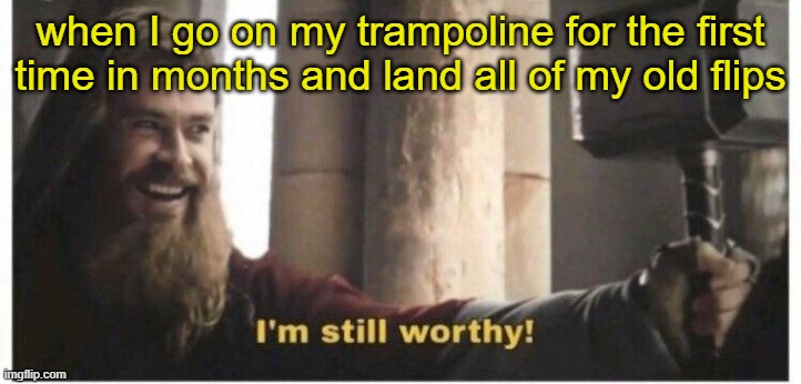 I'm still worthy | when I go on my trampoline for the first time in months and land all of my old flips | image tagged in im still worthy | made w/ Imgflip meme maker