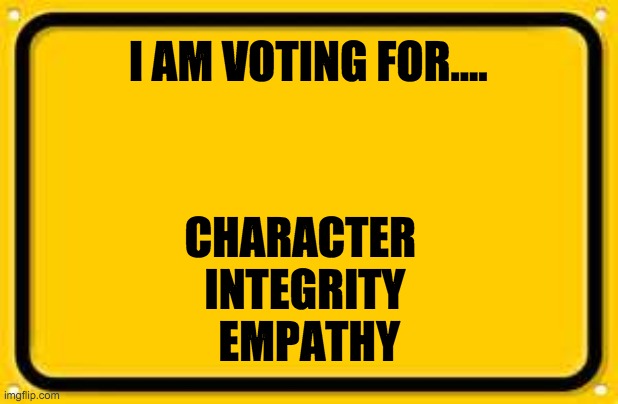VOTE | I AM VOTING FOR.... CHARACTER  
INTEGRITY 
EMPATHY | image tagged in memes,blank yellow sign | made w/ Imgflip meme maker