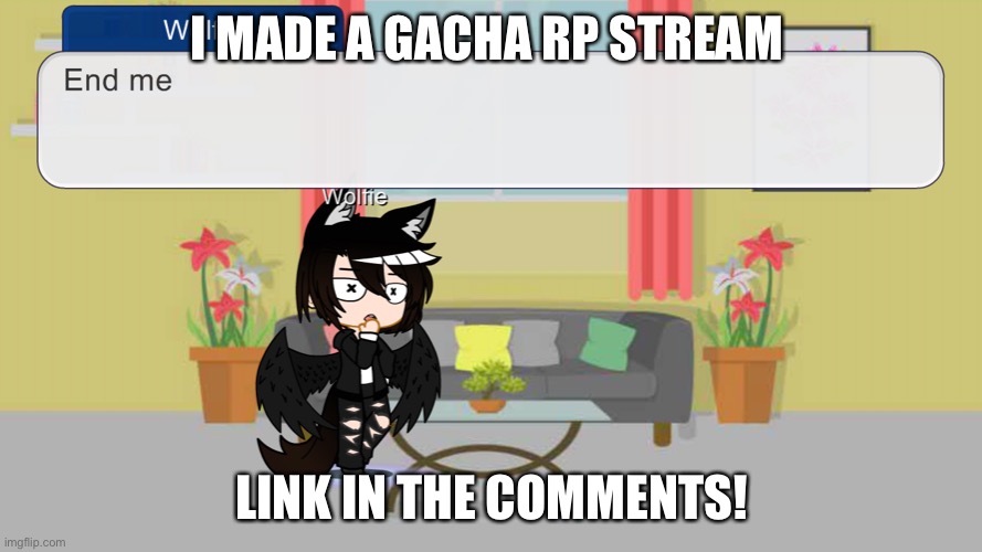New Stream! | I MADE A GACHA RP STREAM; LINK IN THE COMMENTS! | image tagged in end me | made w/ Imgflip meme maker