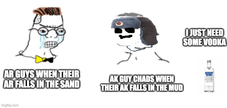ar guys vs ak guys | I JUST NEED SOME VODKA; AK GUY CHADS WHEN THEIR AK FALLS IN THE MUD; AR GUYS WHEN THEIR AR FALLS IN THE SAND | image tagged in funny | made w/ Imgflip meme maker