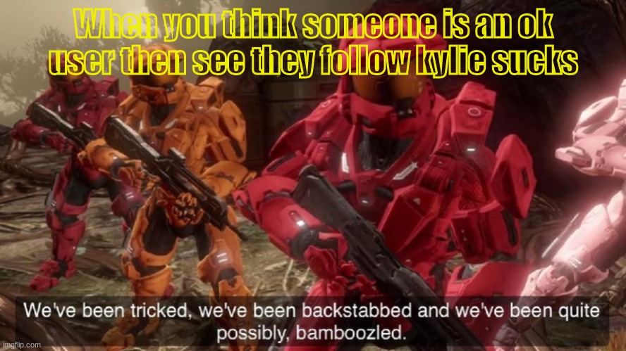 We've been tricked | When you think someone is an ok user then see they follow kylie sucks | image tagged in we've been tricked | made w/ Imgflip meme maker