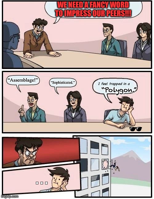 Suggesting fancy words to boss | WE NEED A FANCY WORD TO IMPRESS OUR PEERS!!! “Assemblage!”; “Sophisticated.”; “Polygon.”; I feel trapped in a; ... | image tagged in memes,boardroom meeting suggestion | made w/ Imgflip meme maker