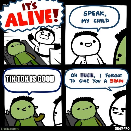 Alright who misplaced the brain? | TIK TOK IS GOOD | image tagged in it's alive | made w/ Imgflip meme maker