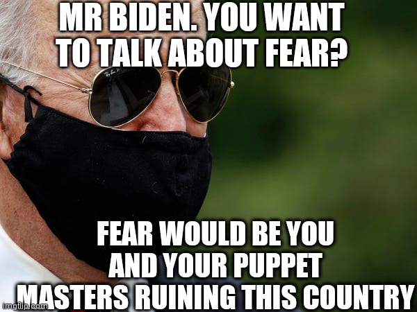 Biden Mask | MR BIDEN. YOU WANT TO TALK ABOUT FEAR? FEAR WOULD BE YOU AND YOUR PUPPET MASTERS RUINING THIS COUNTRY | image tagged in biden mask | made w/ Imgflip meme maker