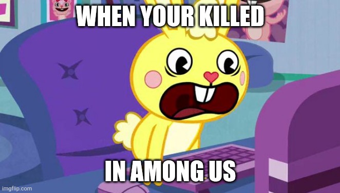 I'm back | WHEN YOUR KILLED; IN AMONG US | image tagged in htf cuddles is displeased | made w/ Imgflip meme maker