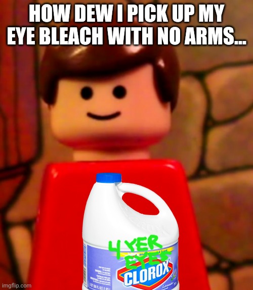 Lego Man | HOW DEW I PICK UP MY EYE BLEACH WITH NO ARMS... | image tagged in lego man | made w/ Imgflip meme maker