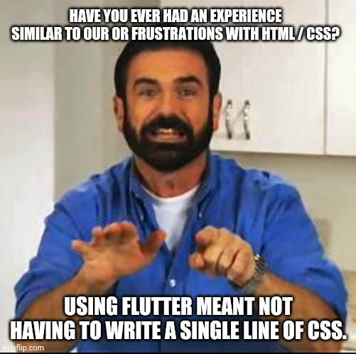 Billy Mays | HAVE YOU EVER HAD AN EXPERIENCE SIMILAR TO OUR OR FRUSTRATIONS WITH HTML / CSS? USING FLUTTER MEANT NOT HAVING TO WRITE A SINGLE LINE OF CSS. | image tagged in billy mays | made w/ Imgflip meme maker