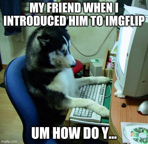 no idea | MY FRIEND WHEN I INTRODUCED HIM TO IMGFLIP; UM HOW DO Y... | image tagged in memes,i have no idea what i am doing | made w/ Imgflip meme maker