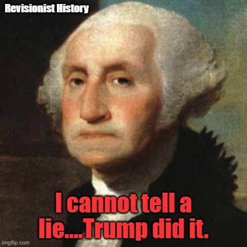 George Washington | Revisionist History; I cannot tell a lie....Trump did it. | image tagged in george washington | made w/ Imgflip meme maker