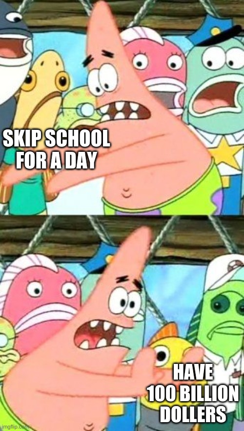 Put It Somewhere Else Patrick | SKIP SCHOOL FOR A DAY; HAVE 100 BILLION DOLLERS | image tagged in memes,put it somewhere else patrick | made w/ Imgflip meme maker