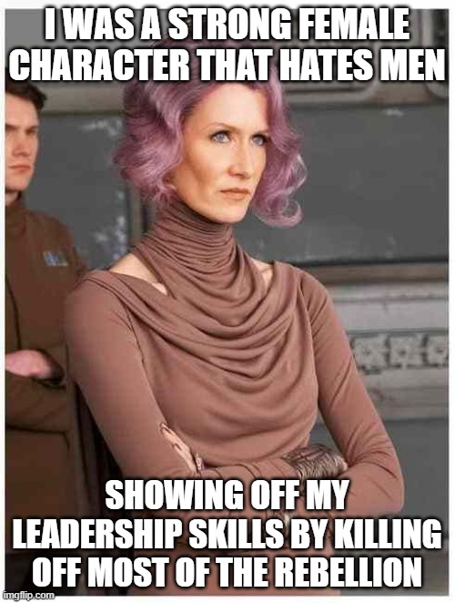 Vice Admiral Holdo | I WAS A STRONG FEMALE CHARACTER THAT HATES MEN; SHOWING OFF MY LEADERSHIP SKILLS BY KILLING OFF MOST OF THE REBELLION | image tagged in vice admiral holdo | made w/ Imgflip meme maker