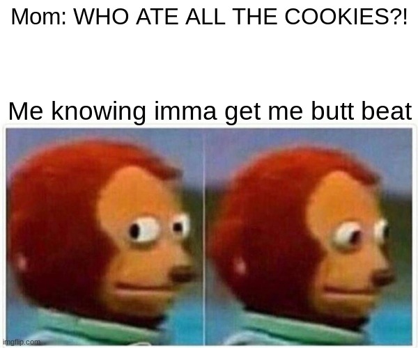 Monkey Puppet Meme | Mom: WHO ATE ALL THE COOKIES?! Me knowing imma get me butt beat | image tagged in memes,monkey puppet | made w/ Imgflip meme maker