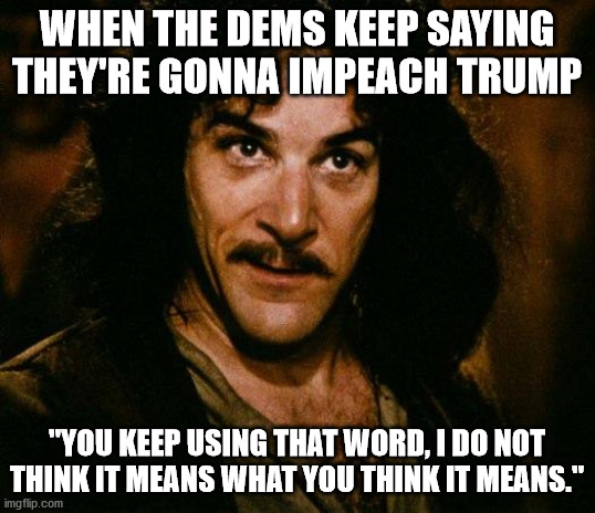 Inigo Montoya | WHEN THE DEMS KEEP SAYING THEY'RE GONNA IMPEACH TRUMP; "YOU KEEP USING THAT WORD, I DO NOT THINK IT MEANS WHAT YOU THINK IT MEANS." | image tagged in memes,inigo montoya | made w/ Imgflip meme maker